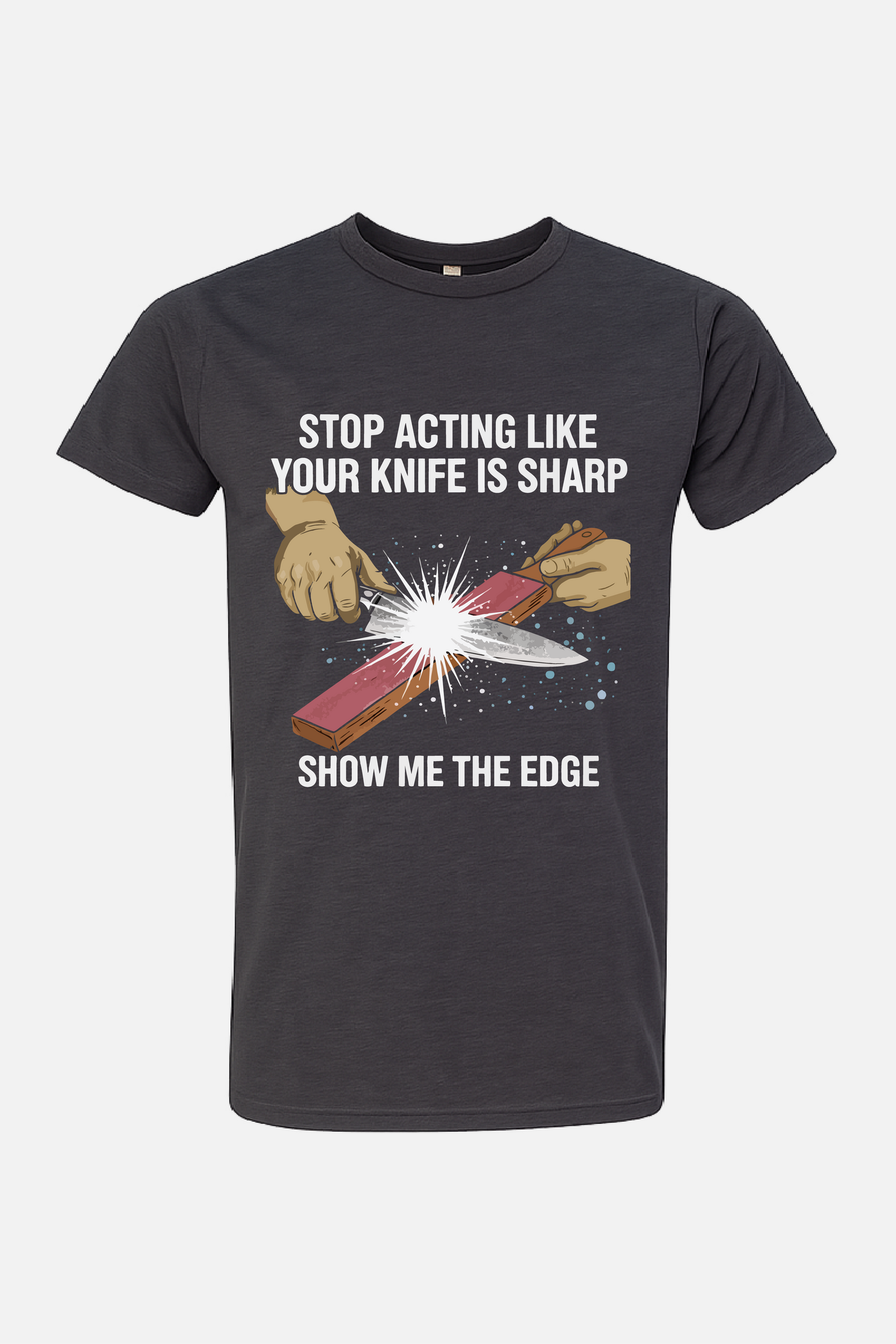 Gray t-shirt featuring a graphic of hands sharpening a knife on a stone with spark effects, with the text “Stop Acting Like Your Knife Is Sharp” above and “Show Me the Edge” below.